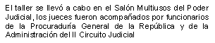 El taller se llev� a cabo en el Sal�n Multiusos del Poder Judicial, los jueces fueron acompa�ados por funcionarios de la Procuradur�a General de la Rep�blica y de la Adm. del II Circuito Judicial