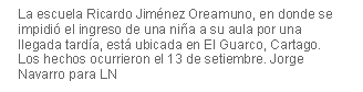 Cuadro de texto: La escuela Ricardo Jim�nez Oreamuno, en donde se impidi� el ingreso de una ni�a a su aula por una llegada tard�a, est� ubicada en El Guarco, Cartago. Los hechos ocurrieron el 13 de setiembre. Jorge Navarro para LN

